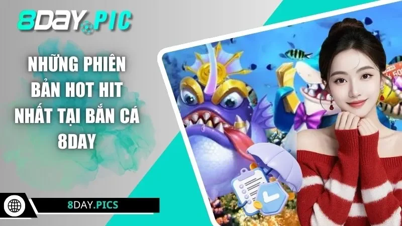 Những phiên bản hot hit nhất tại bắn cá 8DAY